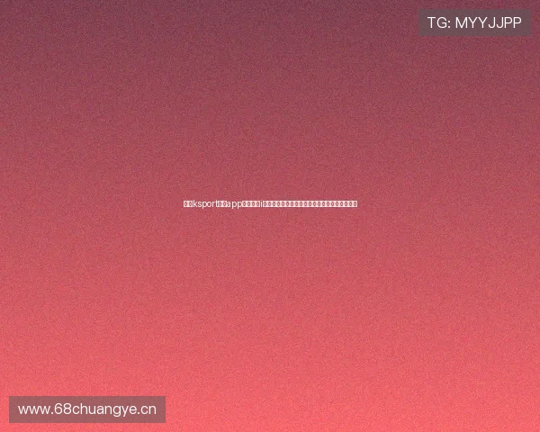 畅享ksport体育app官网入口i全新体验打造安全稳定流畅的体育娱乐互动平台 畅享ksport体育app官网入口i全新体验打造安全稳定流畅的体育娱乐互动平台